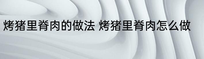 烤猪里脊肉的做法 烤猪里脊肉怎么做