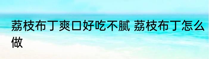 荔枝布丁爽口好吃不腻 荔枝布丁怎么做