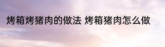 烤箱烤猪肉的做法 烤箱猪肉怎么做