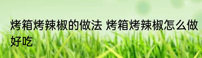 烤箱烤辣椒的做法 烤箱烤辣椒怎么做好吃