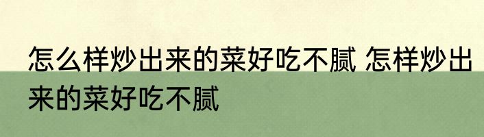 怎么样炒出来的菜好吃不腻 怎样炒出来的菜好吃不腻