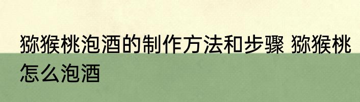 猕猴桃泡酒的制作方法和步骤 猕猴桃怎么泡酒