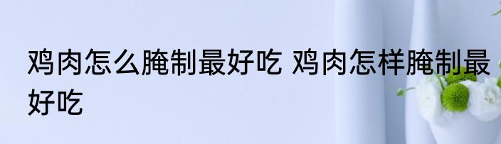 鸡肉怎么腌制最好吃 鸡肉怎样腌制最好吃