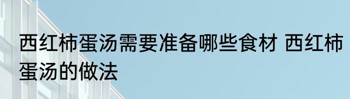 西红柿蛋汤需要准备哪些食材 西红柿蛋汤的做法