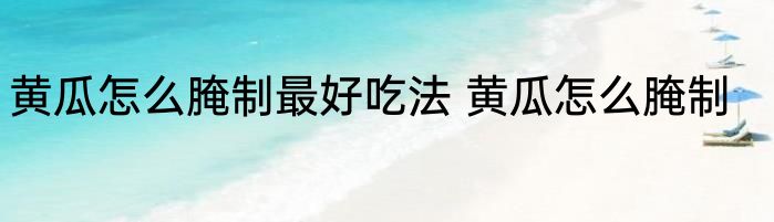 黄瓜怎么腌制最好吃法 黄瓜怎么腌制