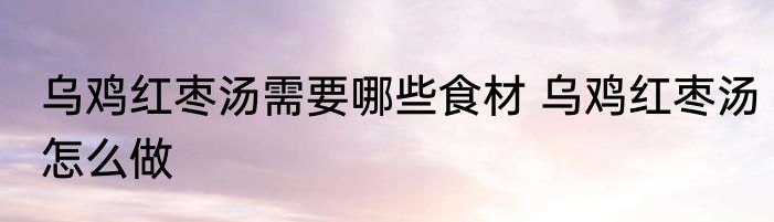 乌鸡红枣汤需要哪些食材 乌鸡红枣汤怎么做