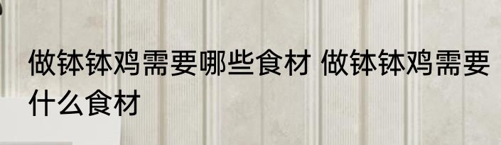 做钵钵鸡需要哪些食材 做钵钵鸡需要什么食材