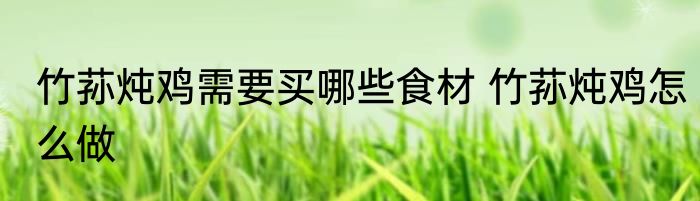 竹荪炖鸡需要买哪些食材 竹荪炖鸡怎么做