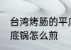 台湾烤肠的平底锅做法 台湾烤肠的平底锅怎么煎