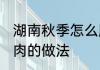 湖南秋季怎么腌制腊肉最好吃 腌制腊肉的做法