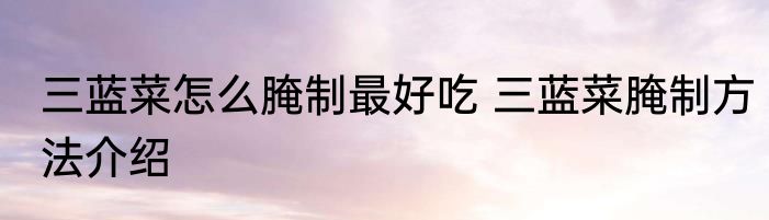 三蓝菜怎么腌制最好吃 三蓝菜腌制方法介绍