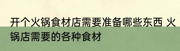 开个火锅食材店需要准备哪些东西 火锅店需要的各种食材