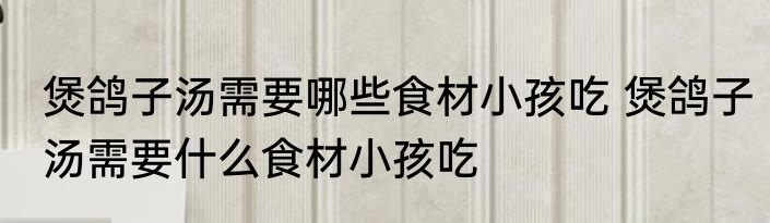 煲鸽子汤需要哪些食材小孩吃 煲鸽子汤需要什么食材小孩吃