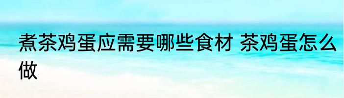 煮茶鸡蛋应需要哪些食材 茶鸡蛋怎么做