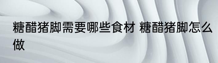 糖醋猪脚需要哪些食材 糖醋猪脚怎么做