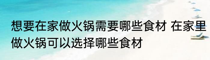想要在家做火锅需要哪些食材 在家里做火锅可以选择哪些食材