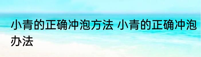 小青的正确冲泡方法 小青的正确冲泡办法