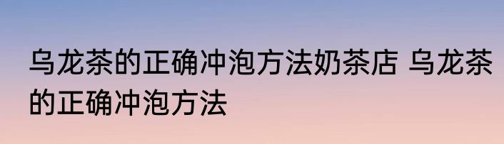 乌龙茶的正确冲泡方法奶茶店 乌龙茶的正确冲泡方法