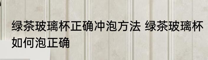 绿茶玻璃杯正确冲泡方法 绿茶玻璃杯如何泡正确