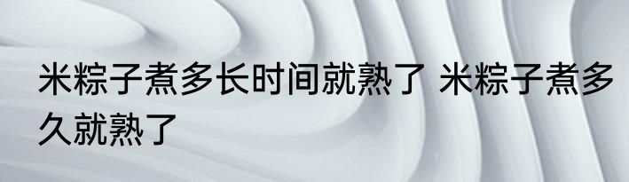 米粽子煮多长时间就熟了 米粽子煮多久就熟了
