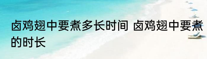 卤鸡翅中要煮多长时间 卤鸡翅中要煮的时长