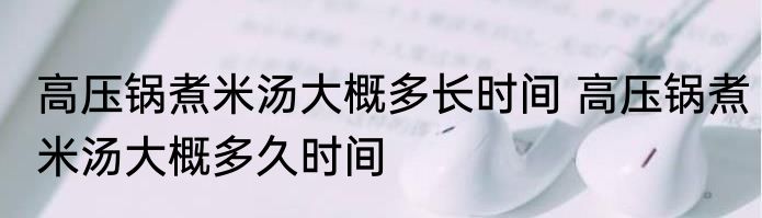 高压锅煮米汤大概多长时间 高压锅煮米汤大概多久时间
