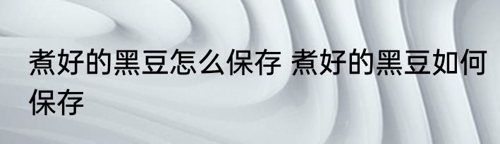 煮好的黑豆怎么保存 煮好的黑豆如何保存