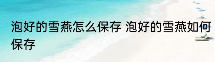 泡好的雪燕怎么保存 泡好的雪燕如何保存