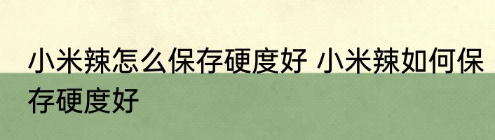 小米辣怎么保存硬度好 小米辣如何保存硬度好