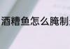 酒糟鱼怎么腌制最好吃 酒糟鱼怎么做