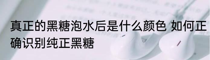 真正的黑糖泡水后是什么颜色 如何正确识别纯正黑糖