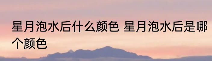 星月泡水后什么颜色 星月泡水后是哪个颜色