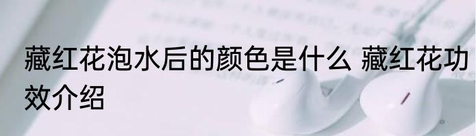 藏红花泡水后的颜色是什么 藏红花功效介绍