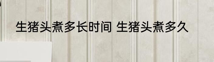 生猪头煮多长时间 生猪头煮多久