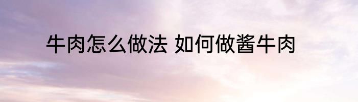 牛肉怎么做法 如何做酱牛肉
