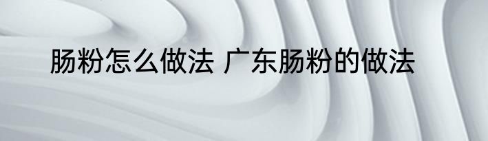 肠粉怎么做法 广东肠粉的做法