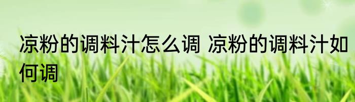 凉粉的调料汁怎么调 凉粉的调料汁如何调