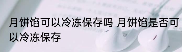 月饼馅可以冷冻保存吗 月饼馅是否可以冷冻保存