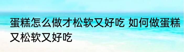蛋糕怎么做才松软又好吃 如何做蛋糕又松软又好吃