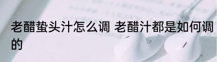 老醋蛰头汁怎么调 老醋汁都是如何调的