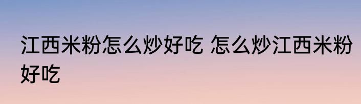 江西米粉怎么炒好吃 怎么炒江西米粉好吃