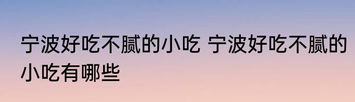 宁波好吃不腻的小吃 宁波好吃不腻的小吃有哪些