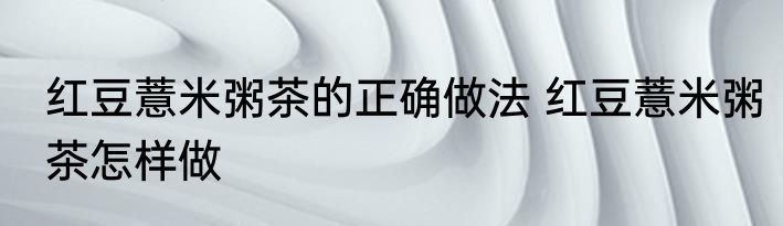红豆薏米粥茶的正确做法 红豆薏米粥茶怎样做