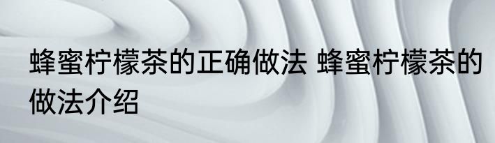 蜂蜜柠檬茶的正确做法 蜂蜜柠檬茶的做法介绍