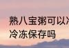 熟八宝粥可以冷冻保存吗 熟八宝粥能冷冻保存吗
