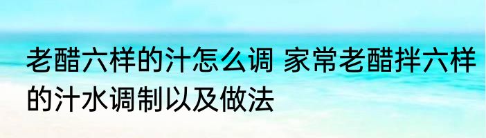 老醋六样的汁怎么调 家常老醋拌六样的汁水调制以及做法