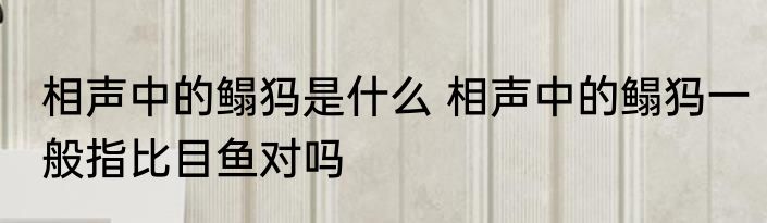 相声中的鳎犸是什么 相声中的鳎犸一般指比目鱼对吗