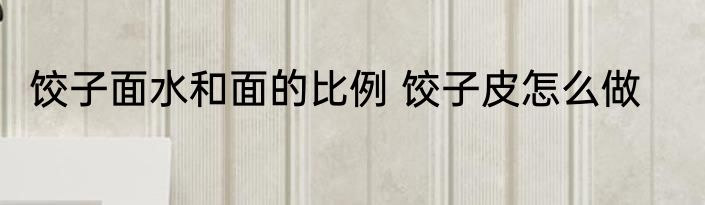 饺子面水和面的比例 饺子皮怎么做