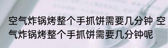 空气炸锅烤整个手抓饼需要几分钟 空气炸锅烤整个手抓饼需要几分钟呢