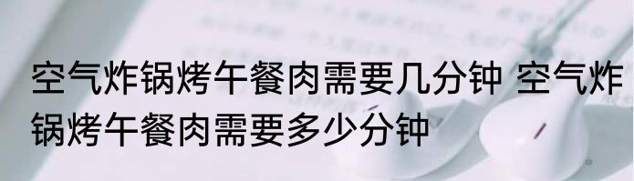 空气炸锅烤午餐肉需要几分钟 空气炸锅烤午餐肉需要多少分钟